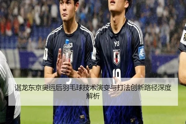 谌龙东京奥运后羽毛球技术演变与打法创新路径深度解析