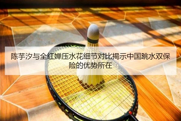 陈芋汐与全红婵压水花细节对比揭示中国跳水双保险的优势所在