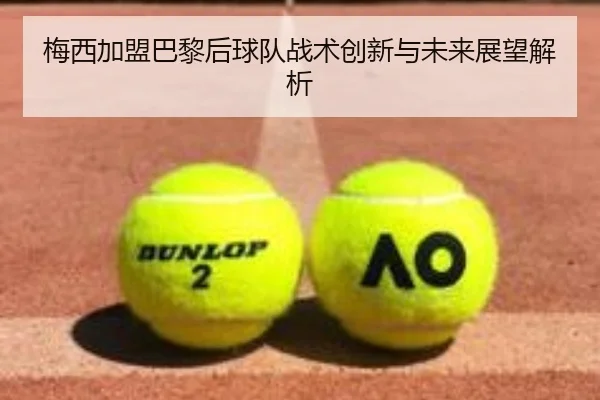 梅西加盟巴黎后球队战术创新与未来展望解析
