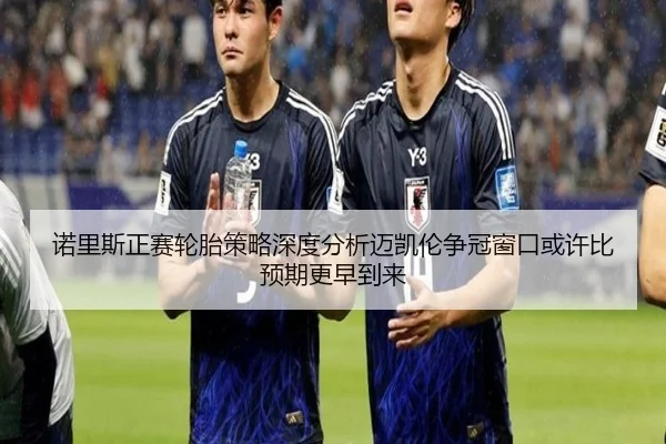 诺里斯正赛轮胎策略深度分析迈凯伦争冠窗口或许比预期更早到来