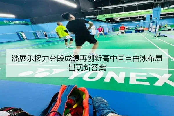 潘展乐接力分段成绩再创新高中国自由泳布局出现新答案