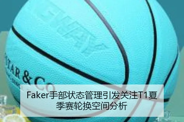 Faker手部状态管理引发关注T1夏季赛轮换空间分析