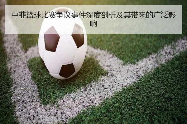中菲篮球比赛争议事件深度剖析及其带来的广泛影响