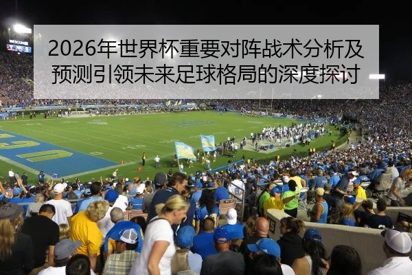 2026年世界杯重要对阵战术分析及预测引领未来足球格局的深度探讨