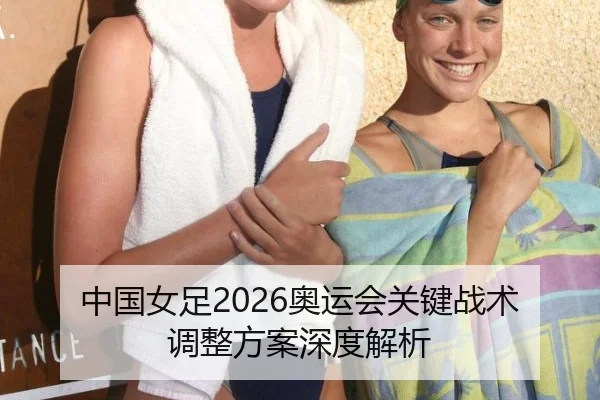 中国女足2026奥运会关键战术调整方案深度解析