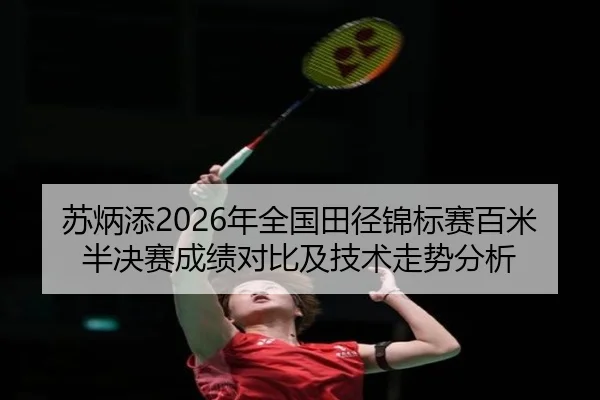 苏炳添2026年全国田径锦标赛百米半决赛成绩对比及技术走势分析